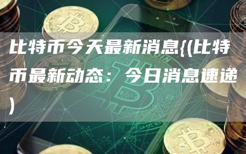 比特币今天最新消息{ - 比特币最新动态：今日消息速递
